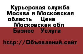 Курьерская служба Москва и Московская область  › Цена ­ 800 - Московская обл. Бизнес » Услуги   